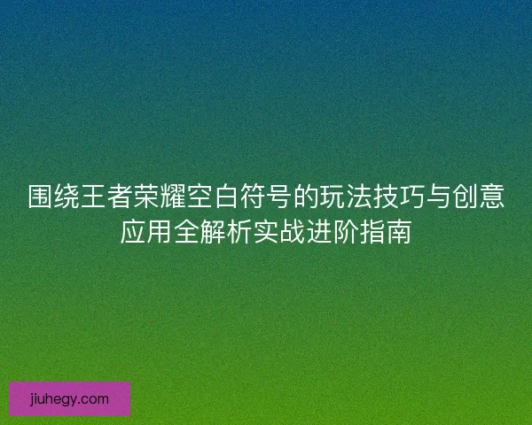 围绕王者荣耀空白符号的玩法技巧与创意应用全解析实战进阶指南