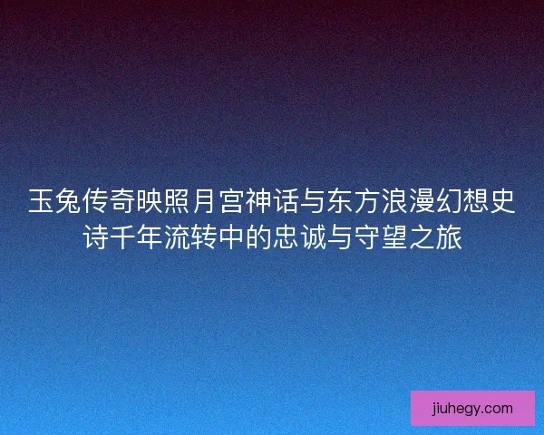 玉兔传奇映照月宫神话与东方浪漫幻想史诗千年流转中的忠诚与守望之旅