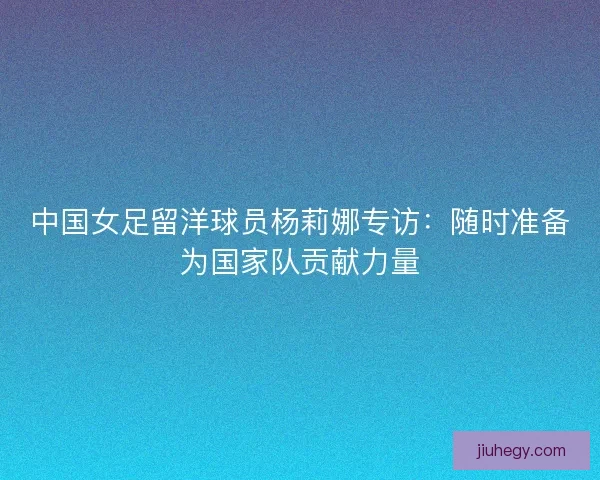 中国女足留洋球员杨莉娜专访：随时准备为国家队贡献力量