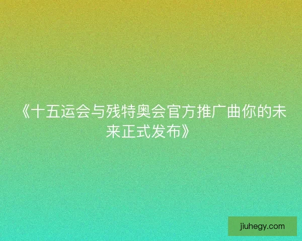 《十五运会与残特奥会官方推广曲你的未来正式发布》
